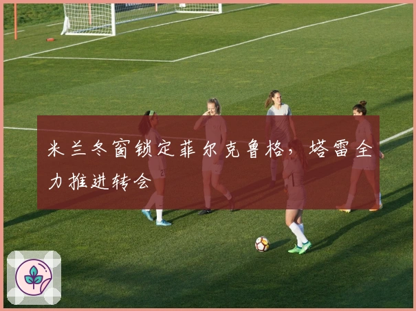 米兰冬窗锁定菲尔克鲁格，塔雷全力推进转会