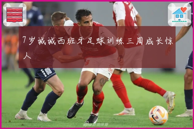 7岁诚诚西班牙足球训练三周成长惊人