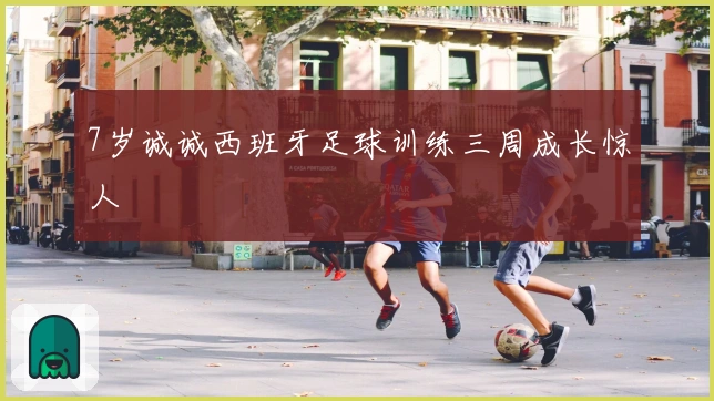 7岁诚诚西班牙足球训练三周成长惊人