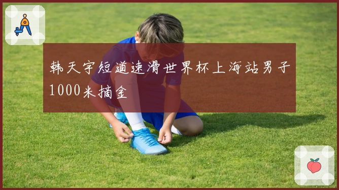 韩天宇短道速滑世界杯上海站男子1000米摘金