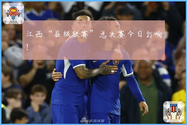 江西“县级联赛”总决赛今日打响！