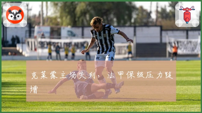 克莱蒙主场失利，法甲保级压力陡增