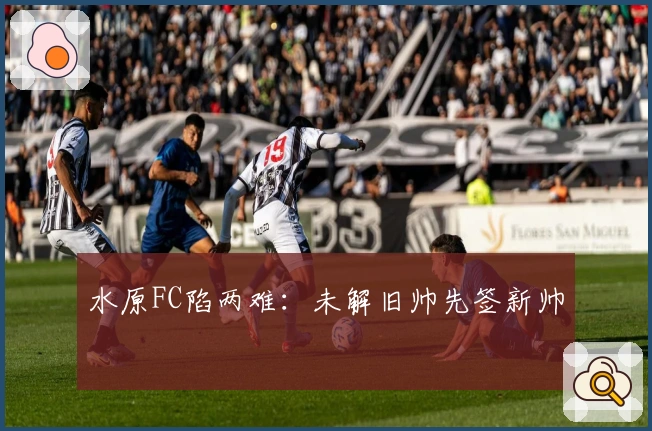 水原FC陷两难：未解旧帅先签新帅