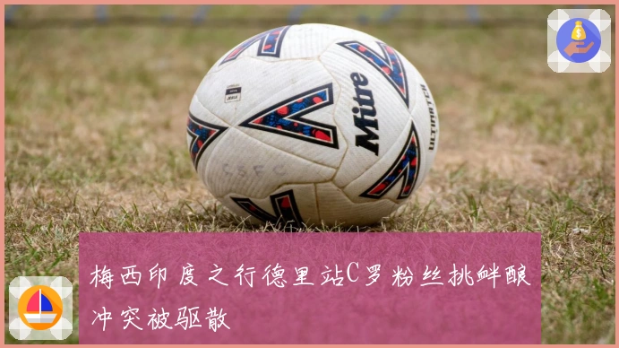 梅西印度之行德里站C罗粉丝挑衅酿冲突被驱散