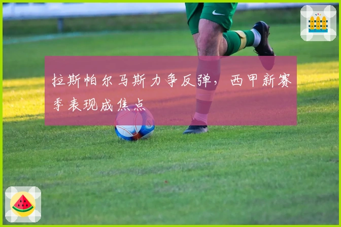 拉斯帕尔马斯力争反弹，西甲新赛季表现成焦点