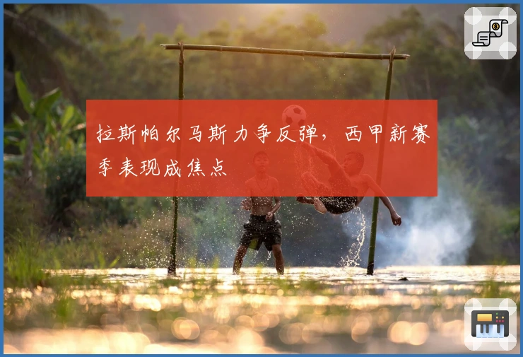 拉斯帕尔马斯力争反弹，西甲新赛季表现成焦点