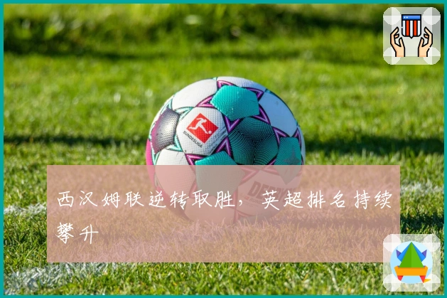 西汉姆联逆转取胜，英超排名持续攀升