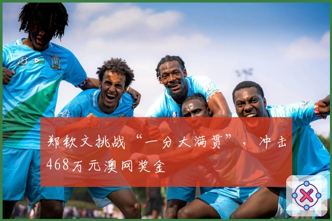 郑钦文挑战“一分大满贯”，冲击468万元澳网奖金