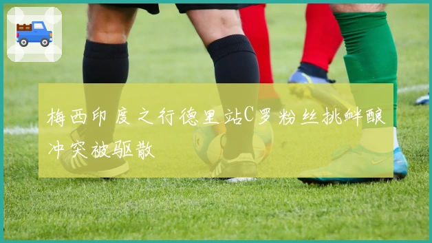 梅西印度之行德里站C罗粉丝挑衅酿冲突被驱散