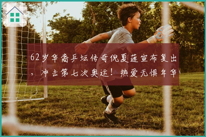 62岁华裔乒坛传奇倪夏莲宣布复出，冲击第七次奥运！热爱无惧年华