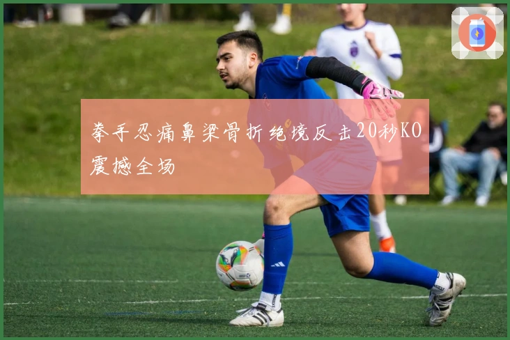 拳手忍痛鼻梁骨折绝境反击20秒KO震撼全场