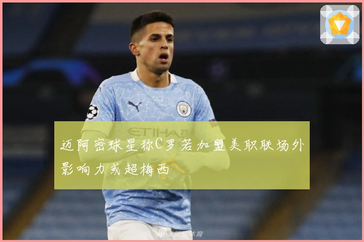 迈阿密球星称C罗若加盟美职联场外影响力或超梅西