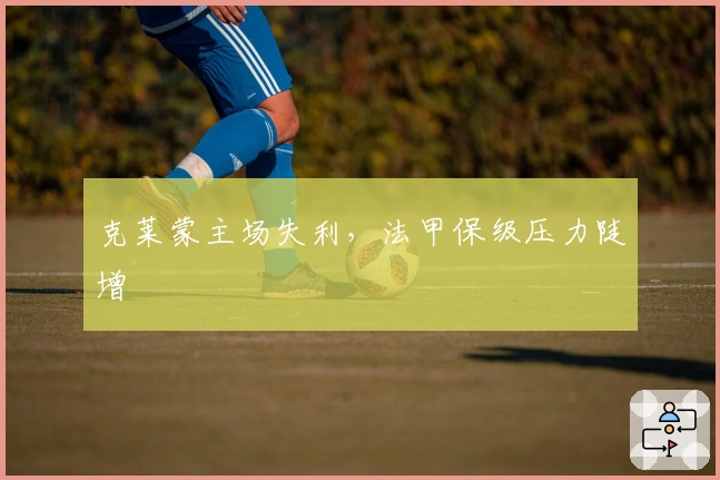 克莱蒙主场失利，法甲保级压力陡增