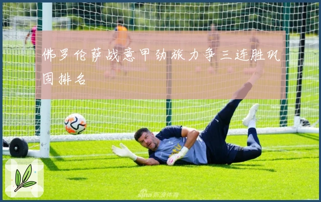 佛罗伦萨战意甲劲旅力争三连胜巩固排名