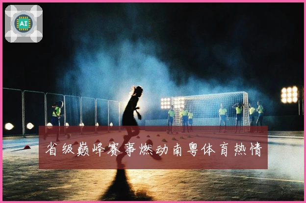 省级巅峰赛事燃动南粤体育热情