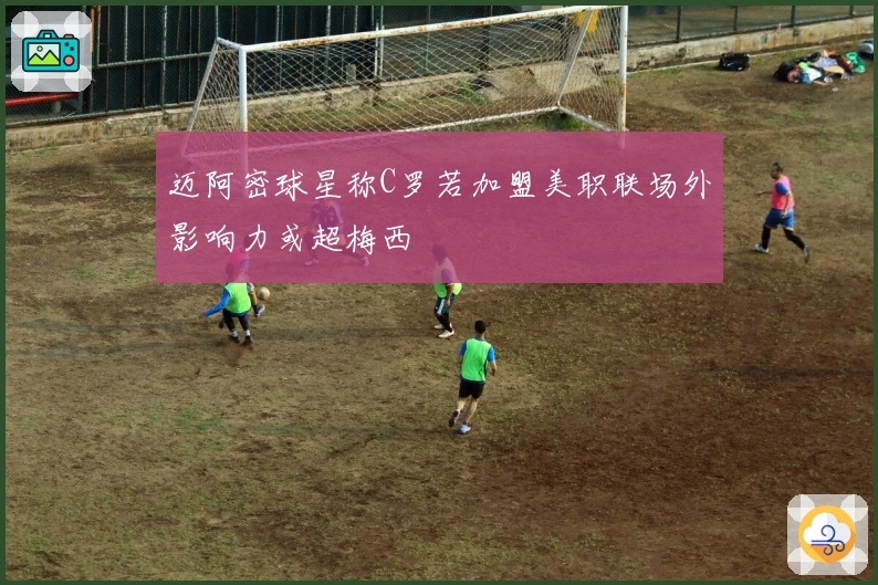 迈阿密球星称C罗若加盟美职联场外影响力或超梅西