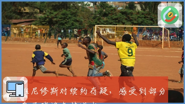 维尼修斯对续约存疑，感受到部分皇马球迷支持减少