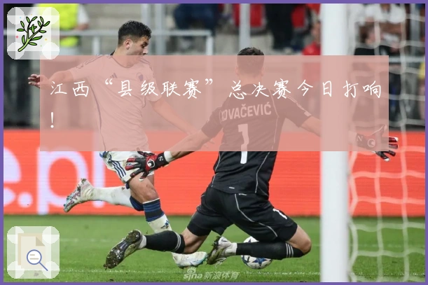 江西“县级联赛”总决赛今日打响！