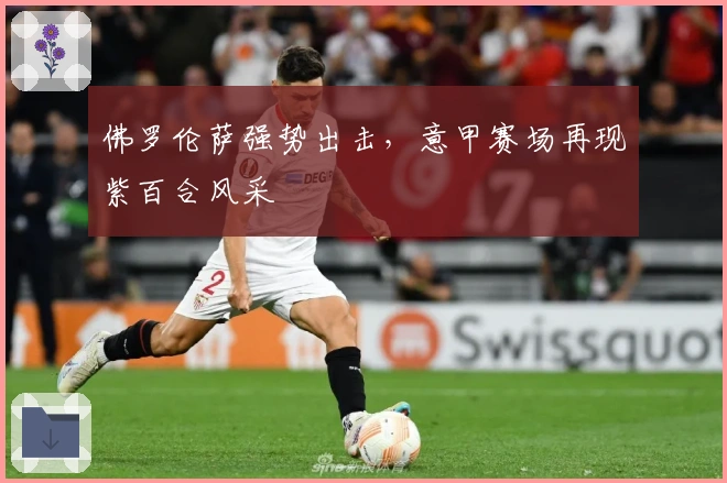 佛罗伦萨强势出击，意甲赛场再现紫百合风采