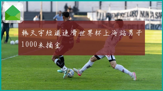 韩天宇短道速滑世界杯上海站男子1000米摘金