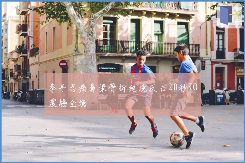 拳手忍痛鼻梁骨折绝境反击20秒KO震撼全场