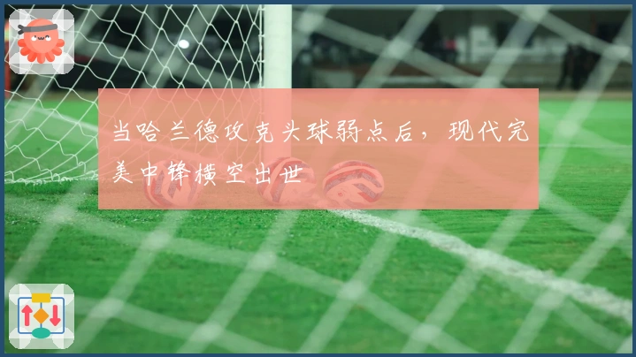 当哈兰德攻克头球弱点后，现代完美中锋横空出世